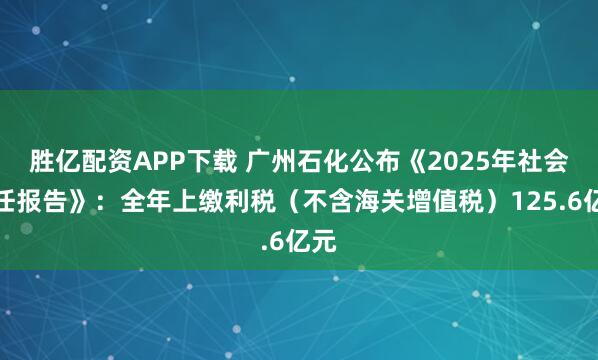 胜亿配资APP下载 广州石化公布《2025年社会责任报告》：全年上缴利税（不含海关增值税）125.6亿元