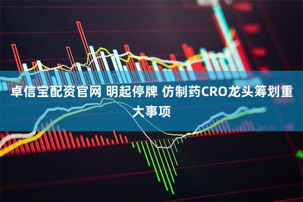 卓信宝配资官网 明起停牌 仿制药CRO龙头筹划重大事项