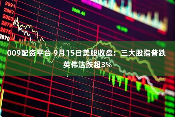 009配资平台 9月15日美股收盘：三大股指普跌 英伟达跌超3%