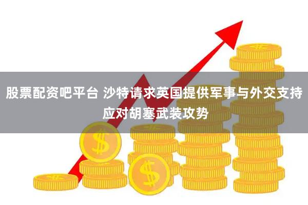 股票配资吧平台 沙特请求英国提供军事与外交支持 应对胡塞武装攻势